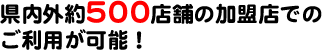 県内外約500店舗の加盟店でのご利用が可能!